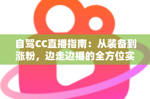 自驾CC直播指南:从装备到涨粉,边走边播的全方位实战攻略 自驾CC直播指南:从装备到涨粉,边走边播的全方位实战攻略
