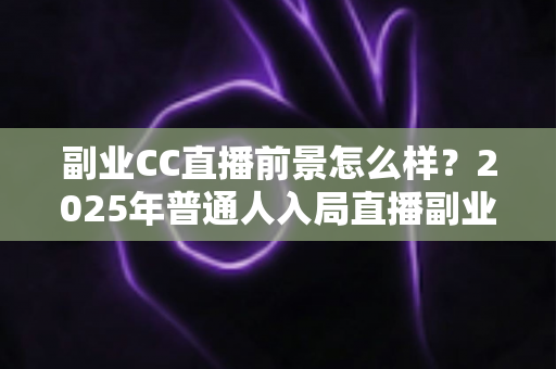 副业CC直播前景怎么样?2025年普通人入局直播副业的深度解析 副业CC直播前景怎么样?2025年普通人入局直播副业的深度解析