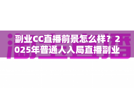 副业CC直播前景怎么样？2025年普通人入局直播副业的深度解析