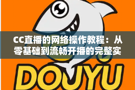 CC直播的网络操作教程:从零基础到流畅开播的完整实操指南 CC直播的网络操作教程:从零基础到流畅开播的完整实操指南