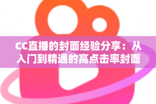 CC直播的封面经验分享：从入门到精通的高点击率封面打造全攻略