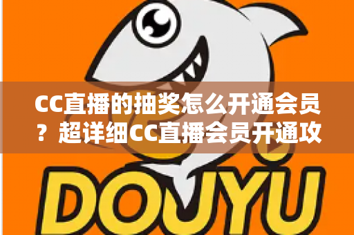 CC直播的抽奖怎么开通会员?超详细CC直播会员开通攻略与抽奖福利全解析 CC直播的抽奖怎么开通会员?超详细CC直播会员开通攻略与抽奖福利全解析