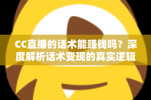 CC直播的话术能赚钱吗？深度解析话术变现的真实逻辑与实操指南