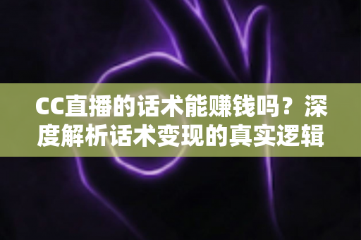 CC直播的话术能赚钱吗？深度解析话术变现的真实逻辑与实操指南