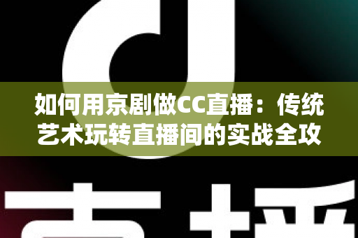 如何用京剧做CC直播：传统艺术玩转直播间的实战全攻略