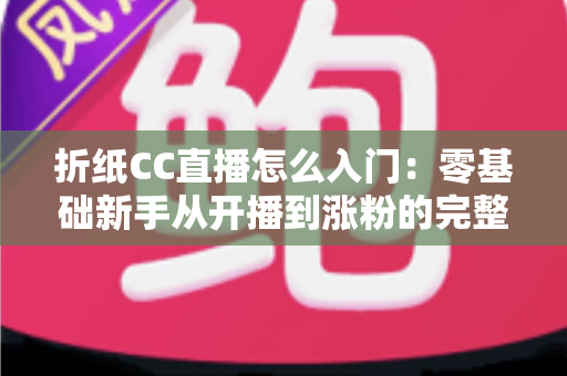 折纸CC直播怎么入门:零基础新手从开播到涨粉的完整攻略 折纸CC直播怎么入门:零基础新手从开播到涨粉的完整攻略