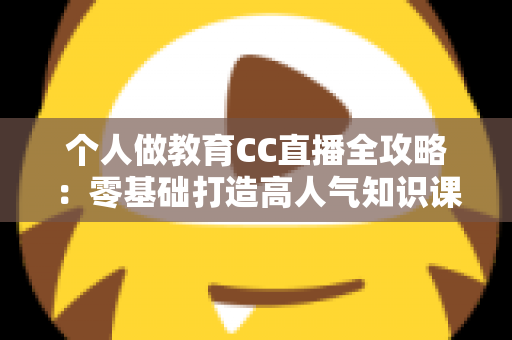 个人做教育CC直播全攻略:零基础打造高人气知识课堂的实战指南 个人做教育CC直播全攻略:零基础打造高人气知识课堂的实战指南