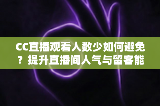 CC直播观看人数少如何避免?提升直播间人气与留客能力的完整实战指南 CC直播观看人数少如何避免?提升直播间人气与留客能力的完整实战指南