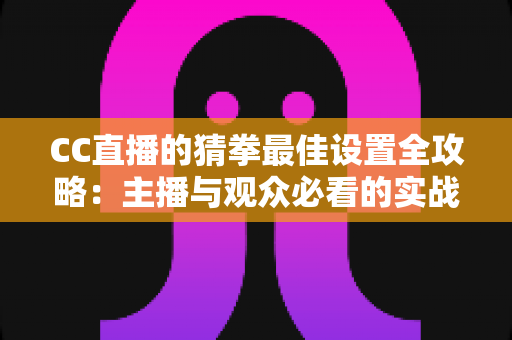 CC直播的猜拳最佳设置全攻略：主播与观众必看的实战优化指南