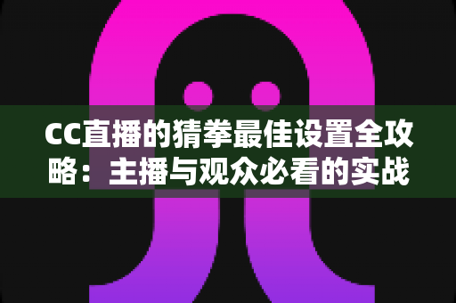 CC直播的猜拳最佳设置全攻略：主播与观众必看的实战优化指南