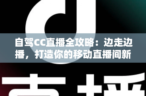 自驾CC直播全攻略:边走边播,打造你的移动直播间新玩法 自驾CC直播全攻略:边走边播,打造你的移动直播间新玩法