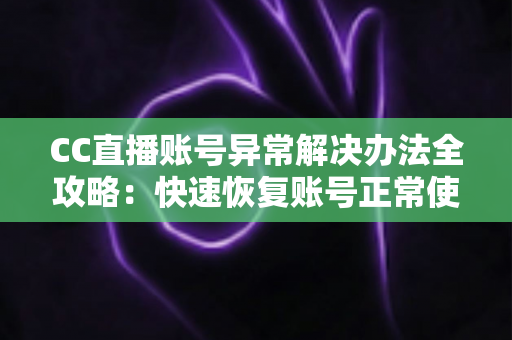 CC直播账号异常解决办法全攻略:快速恢复账号正常使用的实用指南 CC直播账号异常解决办法全攻略:快速恢复账号正常使用的实用指南