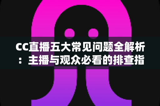 CC直播五大常见问题全解析:主播与观众必看的排查指南与解决方案 CC直播五大常见问题全解析:主播与观众必看的排查指南与解决方案