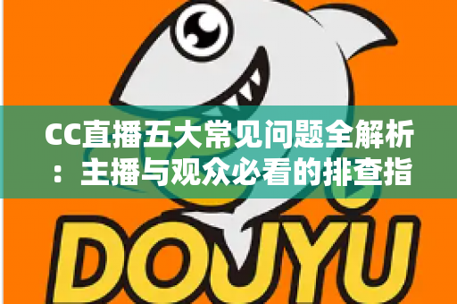 CC直播五大常见问题全解析：主播与观众必看的排查指南与解决方案