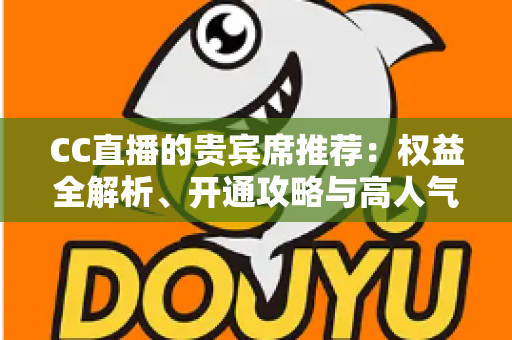 CC直播的贵宾席推荐:权益全解析、开通攻略与高人气直播间挑选指南 CC直播的贵宾席推荐:权益全解析、开通攻略与高人气直播间挑选指南