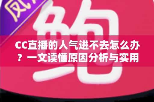CC直播的人气进不去怎么办?一文读懂原因分析与实用解决指南 CC直播的人气进不去怎么办?一文读懂原因分析与实用解决指南