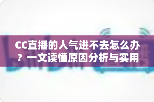 CC直播的人气进不去怎么办?一文读懂原因分析与实用解决指南 CC直播的人气进不去怎么办?一文读懂原因分析与实用解决指南