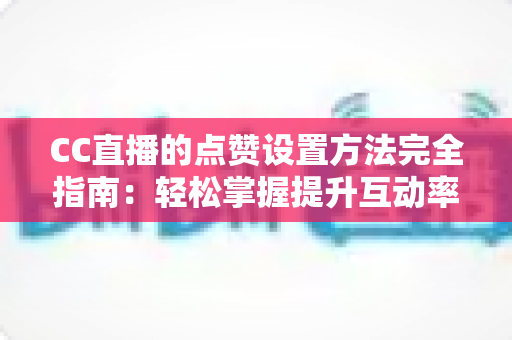 CC直播的点赞设置方法完全指南:轻松掌握提升互动率的实用技巧 CC直播的点赞设置方法完全指南:轻松掌握提升互动率的实用技巧