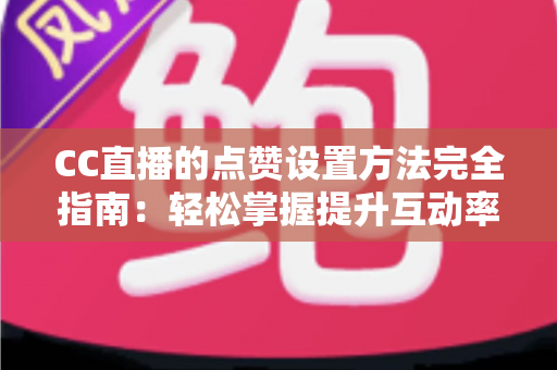 CC直播的点赞设置方法完全指南：轻松掌握提升互动率的实用技巧