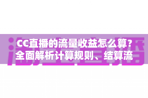 CC直播的流量收益怎么算？全面解析计算规则、结算流程与收益提升技巧