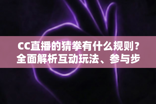 CC直播的猜拳有什么规则？全面解析互动玩法、参与步骤与实用技巧