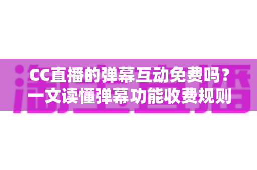 CC直播的弹幕互动免费吗？一文读懂弹幕功能收费规则与免费互动全攻略