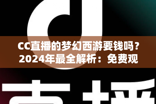 CC直播的梦幻西游要钱吗?2024年最全解析:免费观看指南与付费项目一览 CC直播的梦幻西游要钱吗?2024年最全解析:免费观看指南与付费项目一览