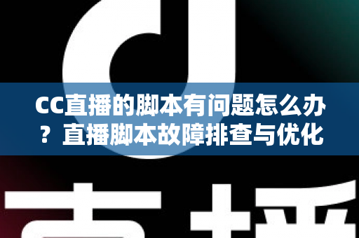 CC直播的脚本有问题怎么办?直播脚本故障排查与优化全流程实用指南 CC直播的脚本有问题怎么办?直播脚本故障排查与优化全流程实用指南