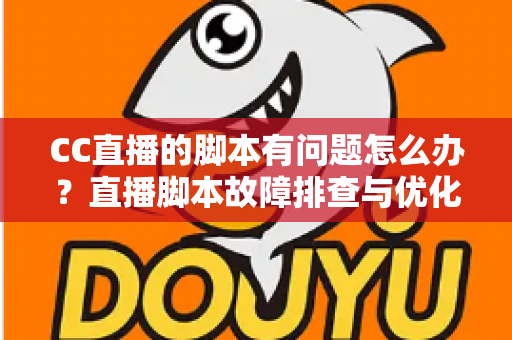 CC直播的脚本有问题怎么办?直播脚本故障排查与优化全流程实用指南 CC直播的脚本有问题怎么办?直播脚本故障排查与优化全流程实用指南