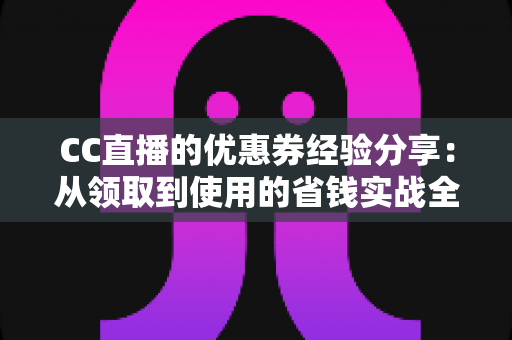 CC直播的优惠券经验分享：从领取到使用的省钱实战全攻略