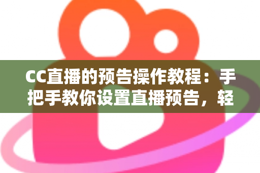 CC直播的预告操作教程：手把手教你设置直播预告，轻松提升直播间人气与观众粘性