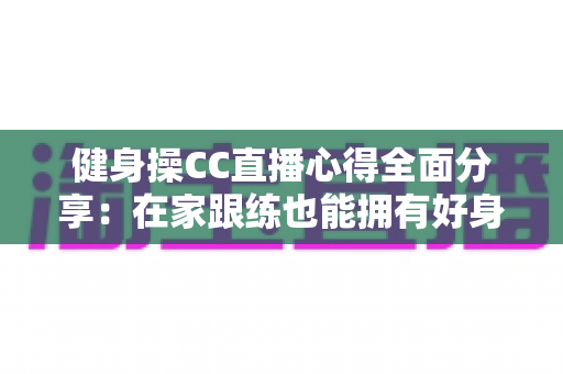 健身操CC直播心得全面分享:在家跟练也能拥有好身材的科学运动指南 健身操CC直播心得全面分享:在家跟练也能拥有好身材的科学运动指南