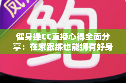 健身操CC直播心得全面分享：在家跟练也能拥有好身材的科学运动指南