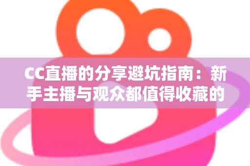 CC直播的分享避坑指南：新手主播与观众都值得收藏的防踩雷实用手册