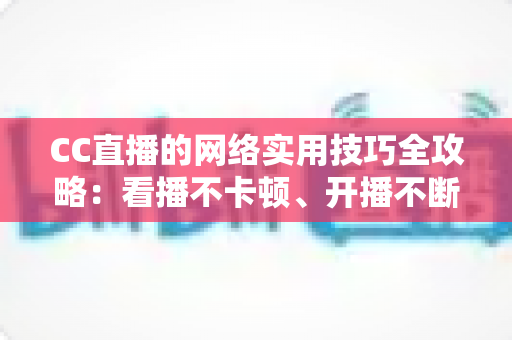 CC直播的网络实用技巧全攻略:看播不卡顿、开播不断流的完整指南 CC直播的网络实用技巧全攻略:看播不卡顿、开播不断流的完整指南