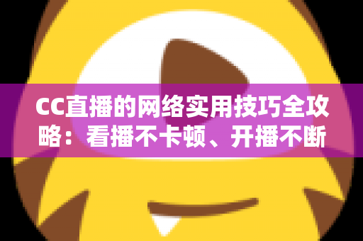 CC直播的网络实用技巧全攻略：看播不卡顿、开播不断流的完整指南