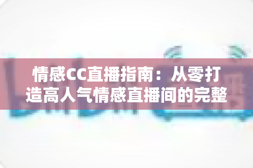 情感CC直播指南：从零打造高人气情感直播间的完整攻略