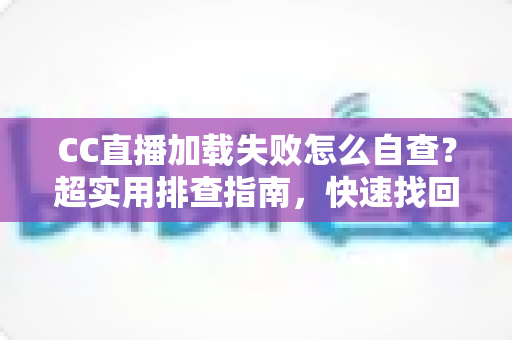 CC直播加载失败怎么自查？超实用排查指南，快速找回流畅观看体验