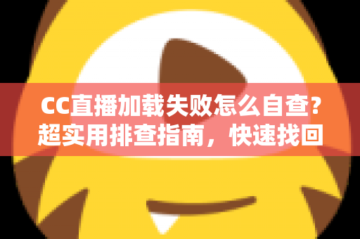 CC直播加载失败怎么自查？超实用排查指南，快速找回流畅观看体验