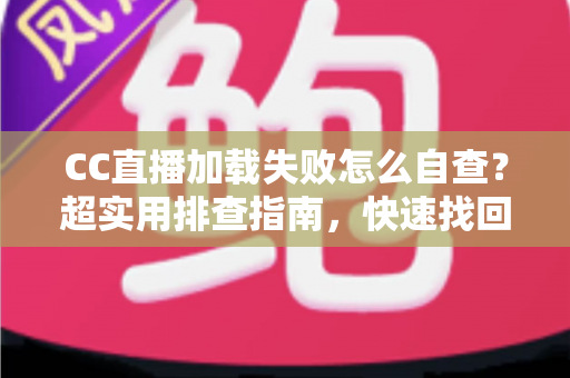 CC直播加载失败怎么自查？超实用排查指南，快速找回流畅观看体验