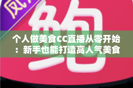 个人做美食CC直播从零开始：新手也能打造高人气美食直播间的实用指南