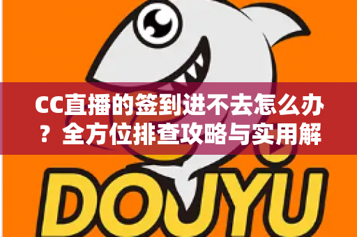 CC直播的签到进不去怎么办?全方位排查攻略与实用解决技巧大公开 CC直播的签到进不去怎么办?全方位排查攻略与实用解决技巧大公开