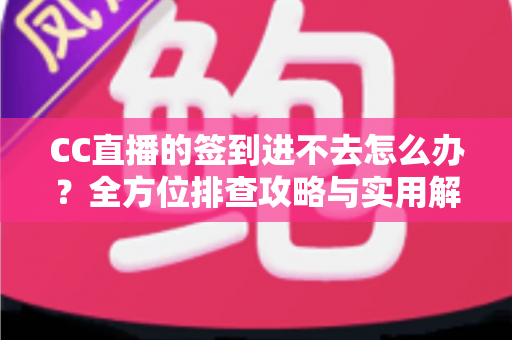 CC直播的签到进不去怎么办？全方位排查攻略与实用解决技巧大公开
