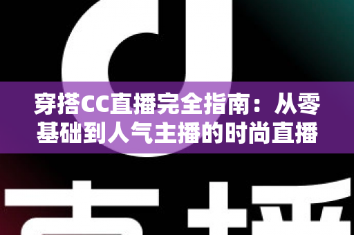 穿搭CC直播完全指南:从零基础到人气主播的时尚直播进阶宝典 穿搭CC直播完全指南:从零基础到人气主播的时尚直播进阶宝典