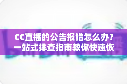 CC直播的公告报错怎么办？一站式排查指南教你快速恢复公告正常显示
