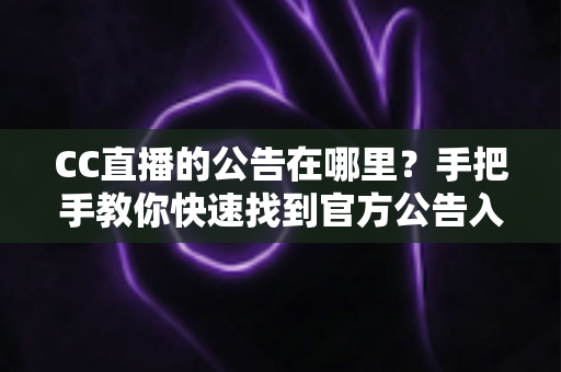 CC直播的公告在哪里?手把手教你快速找到官方公告入口的完整实用指南 CC直播的公告在哪里?手把手教你快速找到官方公告入口的完整实用指南