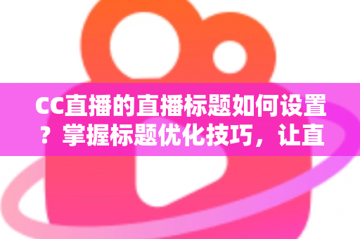 CC直播的直播标题如何设置？掌握标题优化技巧，让直播间人气翻倍