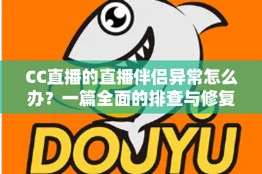 CC直播的直播伴侣异常怎么办？一篇全面的排查与修复指南助你快速恢复直播