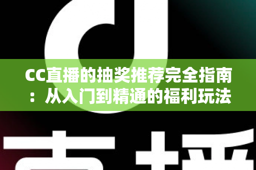 CC直播的抽奖推荐完全指南：从入门到精通的福利玩法全解析