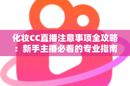 化妆CC直播注意事项全攻略:新手主播必看的专业指南与避坑要点 化妆CC直播注意事项全攻略:新手主播必看的专业指南与避坑要点